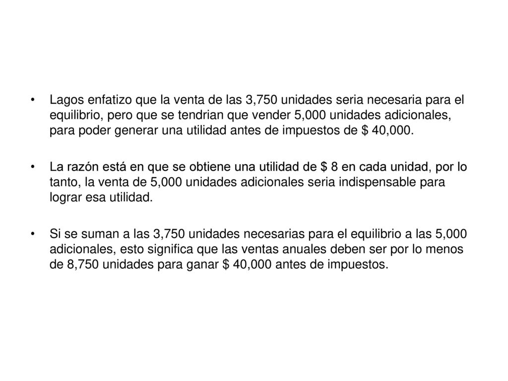 Lagos enfatizo que la venta de las 3,750 unidades seria necesaria para el equilibrio, pero que se tendrian que vender 5,000 unidades adicionales, para poder generar una utilidad antes de impuestos de $ 40,000.
