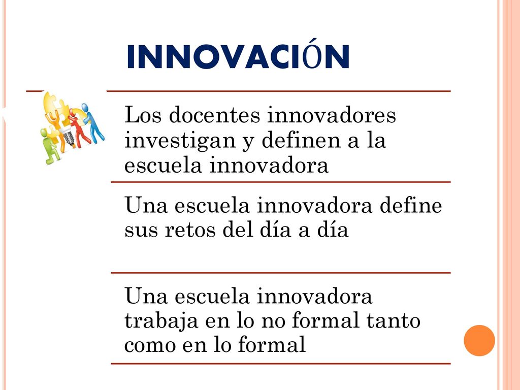 INNOVACIÓN Los docentes innovadores investigan y definen a la escuela innovadora. Una escuela innovadora define sus retos del día a día.