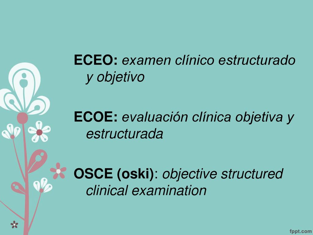 ECEO: examen clínico estructurado y objetivo ECOE: evaluación clínica objetiva y estructurada OSCE (oski): objective structured clinical examination