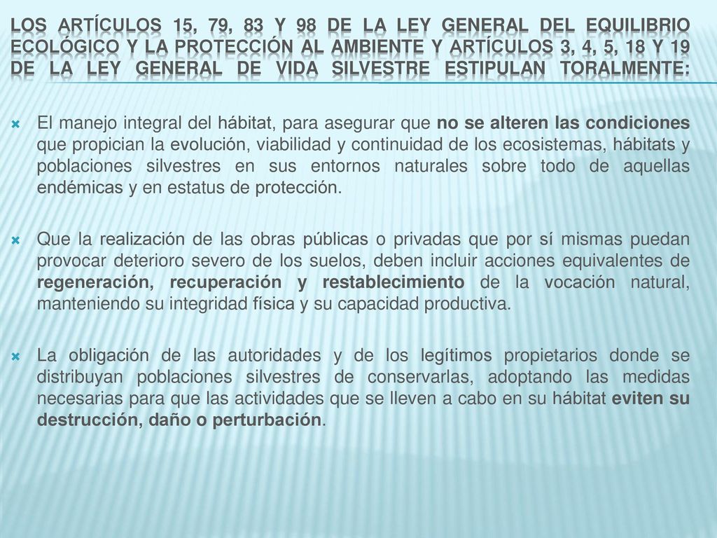 Los artículos 15, 79, 83 y 98 de la Ley General del Equilibrio Ecológico y la Protección al Ambiente y artículos 3, 4, 5, 18 y 19 de la Ley General de Vida Silvestre estipulan toralmente: