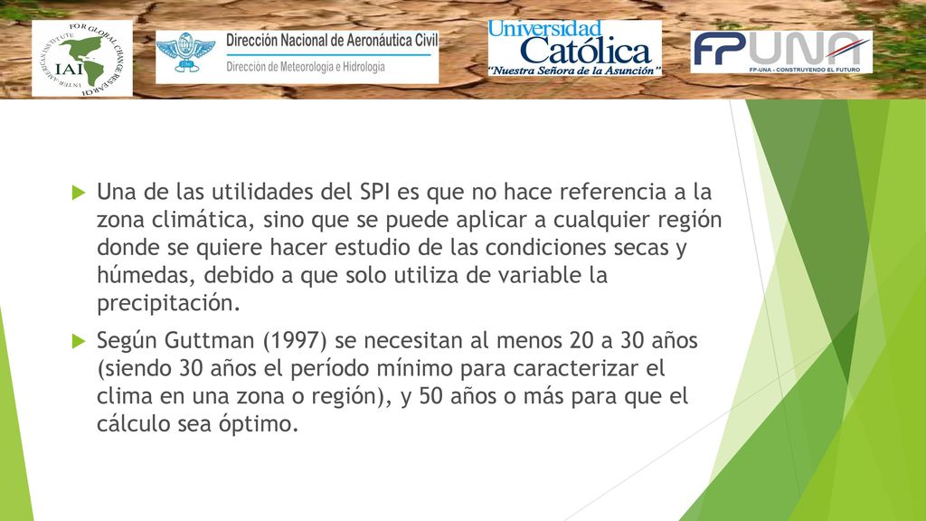 Una de las utilidades del SPI es que no hace referencia a la zona climática, sino que se puede aplicar a cualquier región donde se quiere hacer estudio de las condiciones secas y húmedas, debido a que solo utiliza de variable la precipitación.