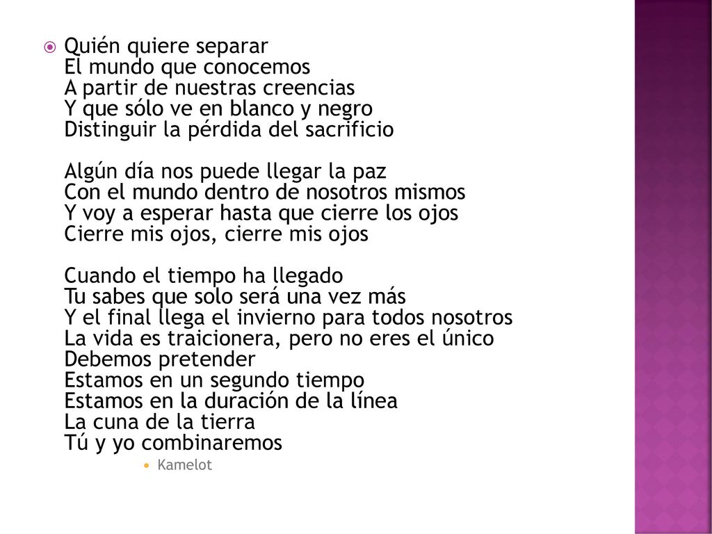Quién quiere separar El mundo que conocemos A partir de nuestras creencias Y que sólo ve en blanco y negro Distinguir la pérdida del sacrificio Algún día nos puede llegar la paz Con el mundo dentro de nosotros mismos Y voy a esperar hasta que cierre los ojos Cierre mis ojos, cierre mis ojos Cuando el tiempo ha llegado Tu sabes que solo será una vez más Y el final llega el invierno para todos nosotros La vida es traicionera, pero no eres el único Debemos pretender Estamos en un segundo tiempo Estamos en la duración de la línea La cuna de la tierra Tú y yo combinaremos