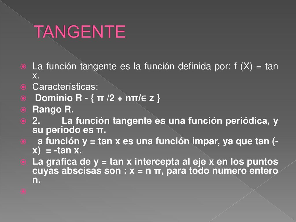 TANGENTE La función tangente es la función definida por: f (X) = tan x. Características: Dominio R - { π /2 + nπ/∈ z }
