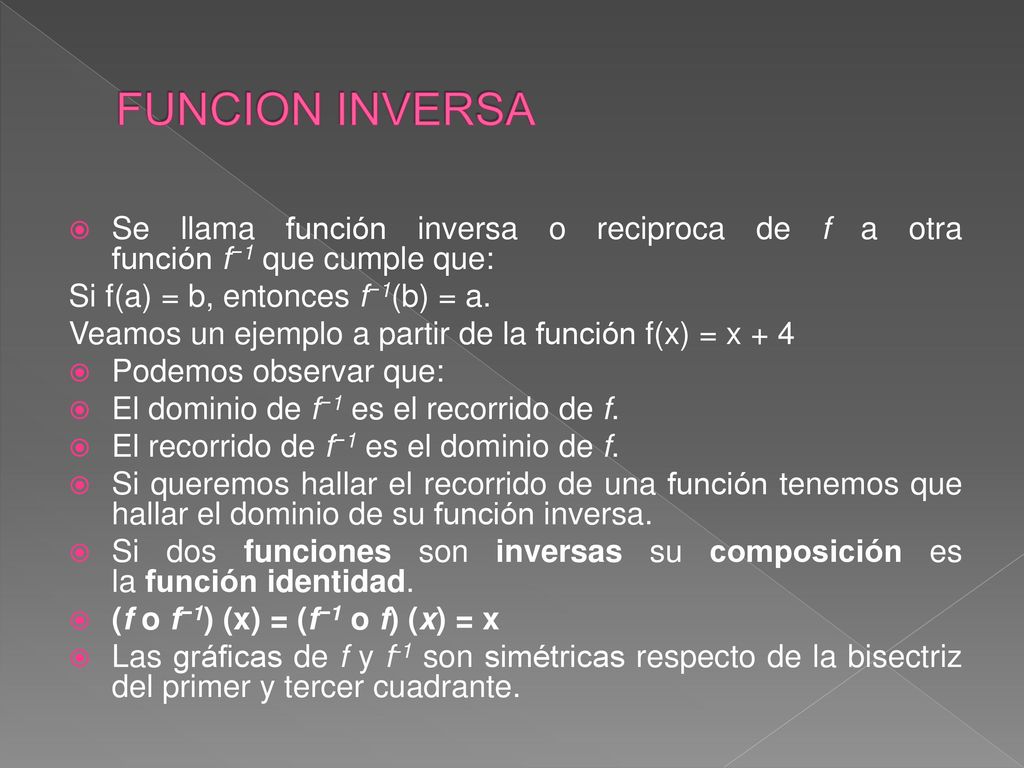 FUNCION INVERSA Se llama función inversa o reciproca de f a otra función f−1 que cumple que: Si f(a) = b, entonces f−1(b) = a.