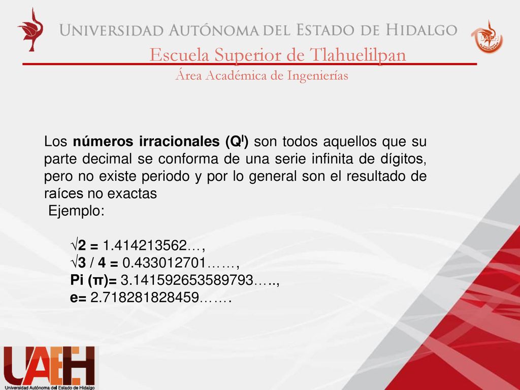 Los números irracionales (QI) son todos aquellos que su parte decimal se conforma de una serie infinita de dígitos, pero no existe periodo y por lo general son el resultado de raíces no exactas