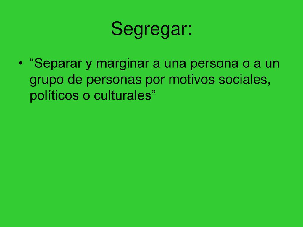 Segregar: Separar y marginar a una persona o a un grupo de personas por motivos sociales, políticos o culturales