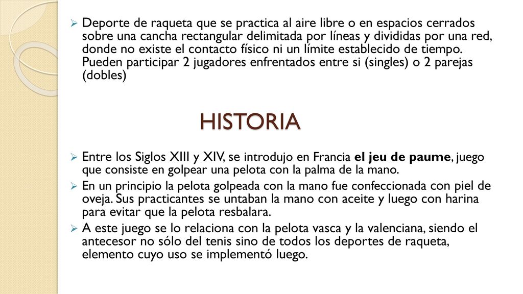 Deporte de raqueta que se practica al aire libre o en espacios cerrados sobre una cancha rectangular delimitada por líneas y divididas por una red, donde no existe el contacto físico ni un límite establecido de tiempo. Pueden participar 2 jugadores enfrentados entre si (singles) o 2 parejas (dobles)