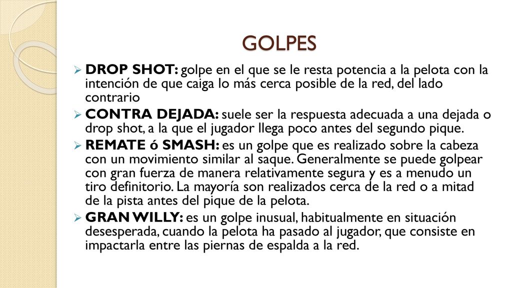 GOLPES DROP SHOT: golpe en el que se le resta potencia a la pelota con la intención de que caiga lo más cerca posible de la red, del lado contrario.
