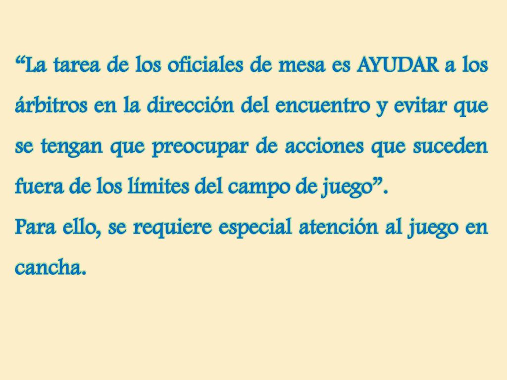 La tarea de los oficiales de mesa es AYUDAR a los árbitros en la dirección del encuentro y evitar que se tengan que preocupar de acciones que suceden fuera de los límites del campo de juego .