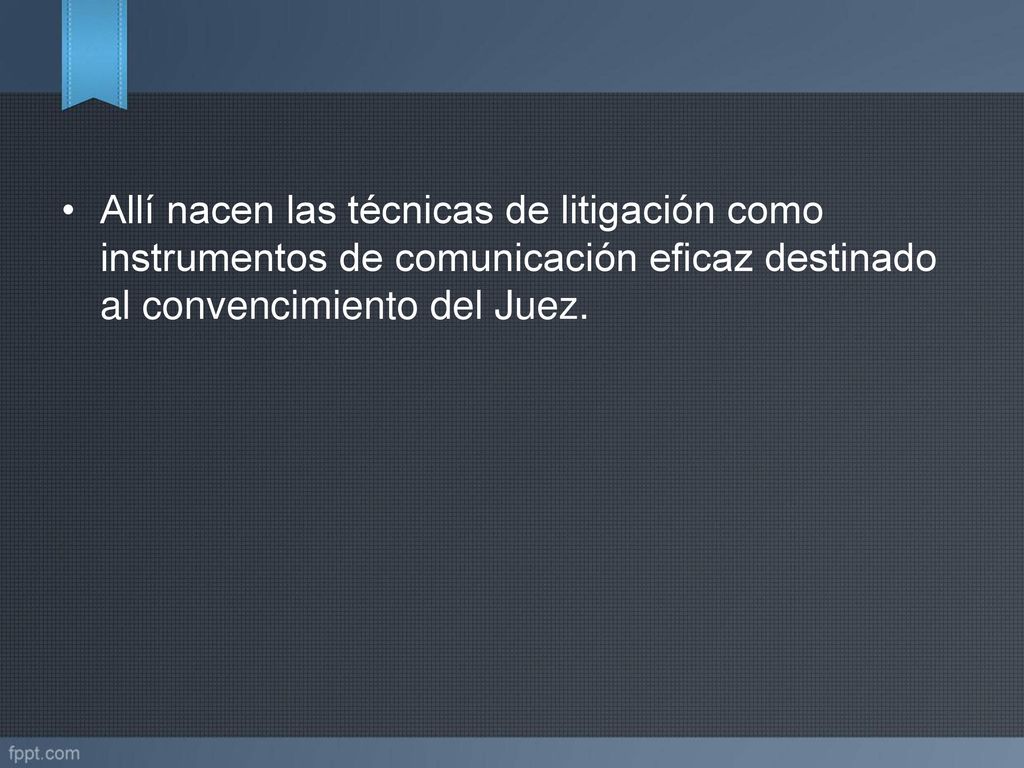 Allí nacen las técnicas de litigación como instrumentos de comunicación eficaz destinado al convencimiento del Juez.
