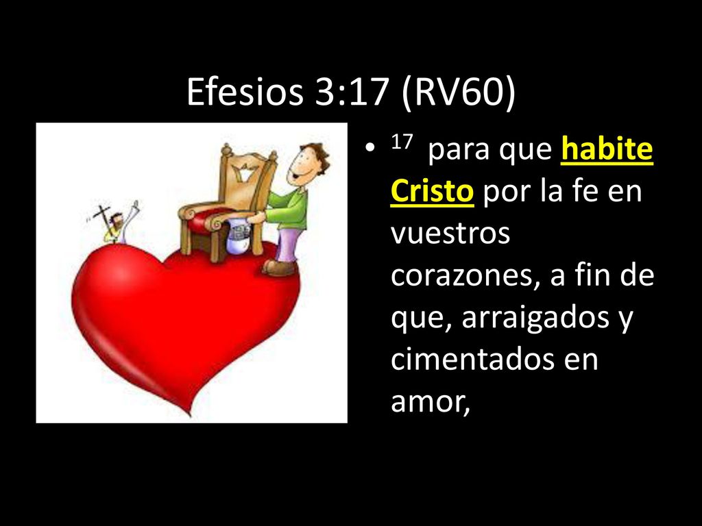 Efesios 3:17 (RV60) 17 para que habite Cristo por la fe en vuestros corazones, a fin de que, arraigados y cimentados en amor,