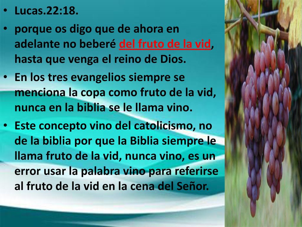Lucas.22:18. porque os digo que de ahora en adelante no beberé del fruto de la vid, hasta que venga el reino de Dios.