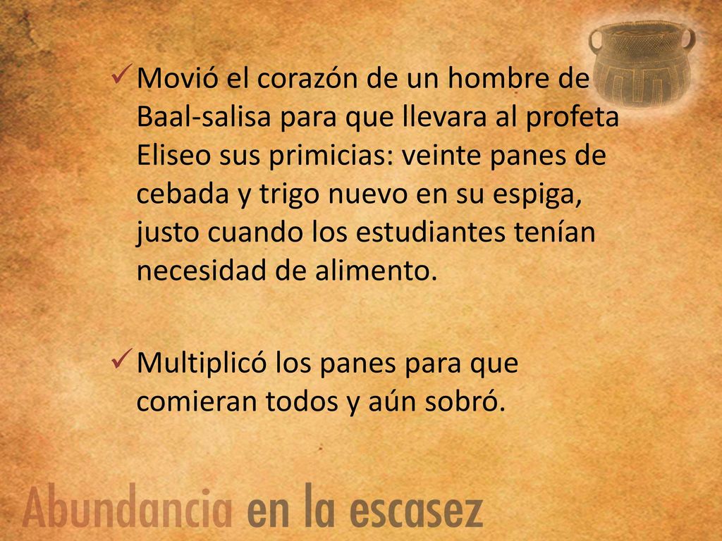 Movió el corazón de un hombre de Baal-salisa para que llevara al profeta Eliseo sus primicias: veinte panes de cebada y trigo nuevo en su espiga, justo cuando los estudiantes tenían necesidad de alimento.