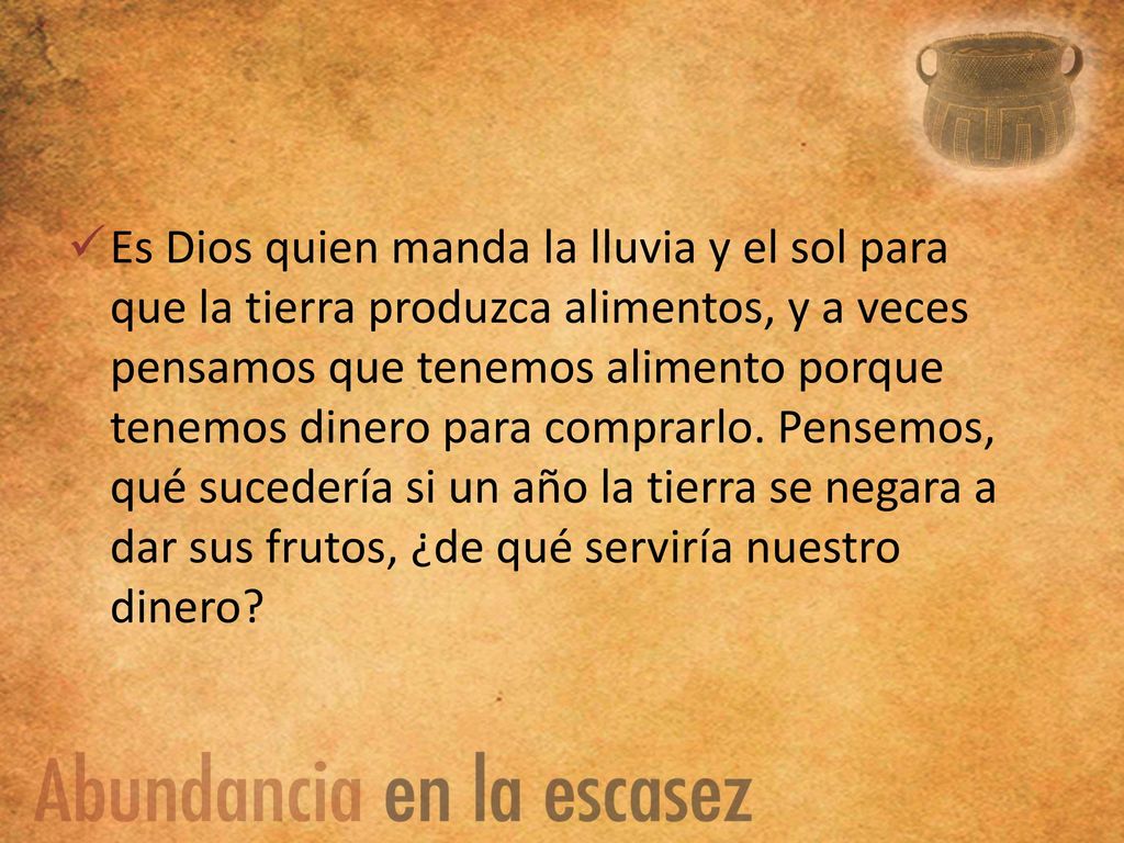 Es Dios quien manda la lluvia y el sol para que la tierra produzca alimentos, y a veces pensamos que tenemos alimento porque tenemos dinero para comprarlo.