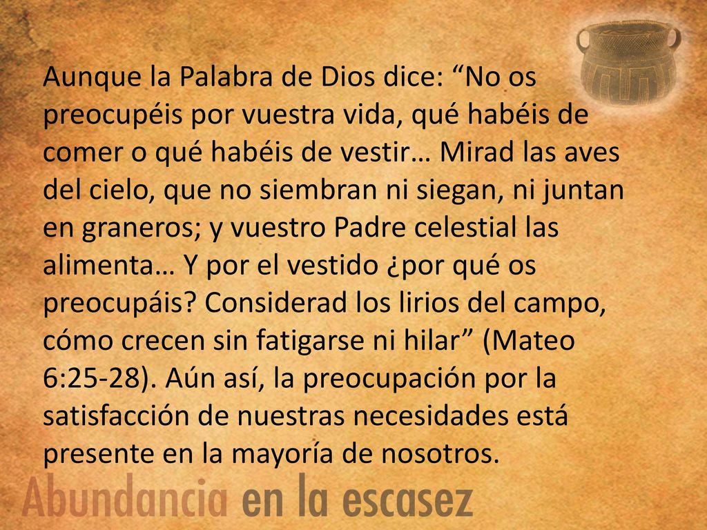 Aunque la Palabra de Dios dice: No os preocupéis por vuestra vida, qué habéis de comer o qué habéis de vestir… Mirad las aves del cielo, que no siembran ni siegan, ni juntan en graneros; y vuestro Padre celestial las alimenta… Y por el vestido ¿por qué os preocupáis.