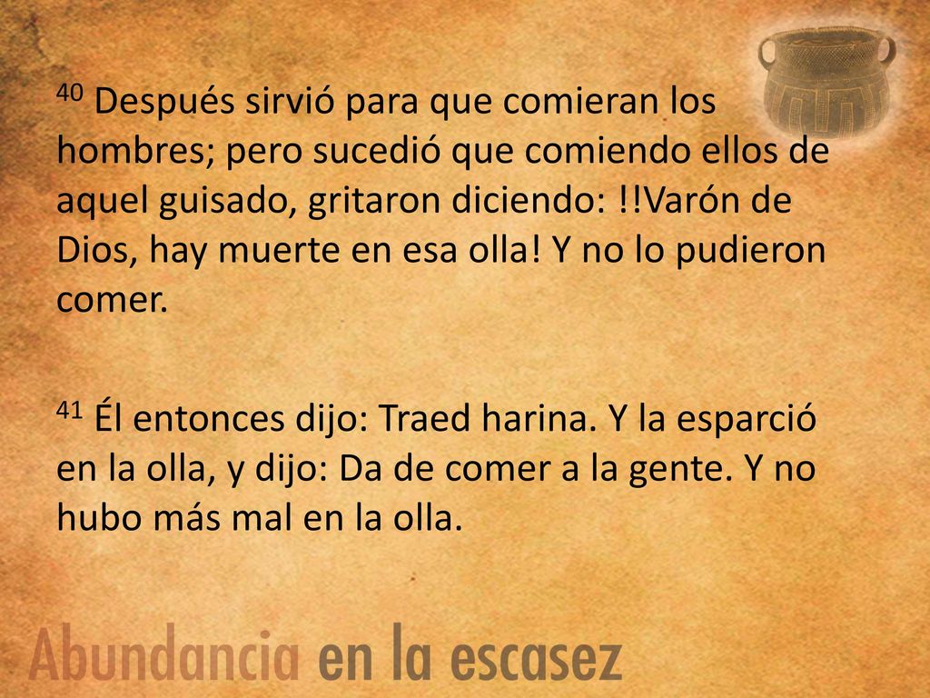 40 Después sirvió para que comieran los hombres; pero sucedió que comiendo ellos de aquel guisado, gritaron diciendo: !!Varón de Dios, hay muerte en esa olla.