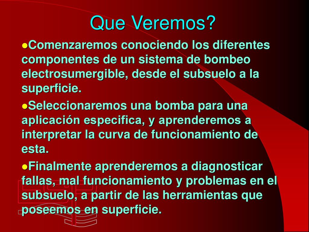 Que Veremos Comenzaremos conociendo los diferentes componentes de un sistema de bombeo electrosumergible, desde el subsuelo a la superficie.