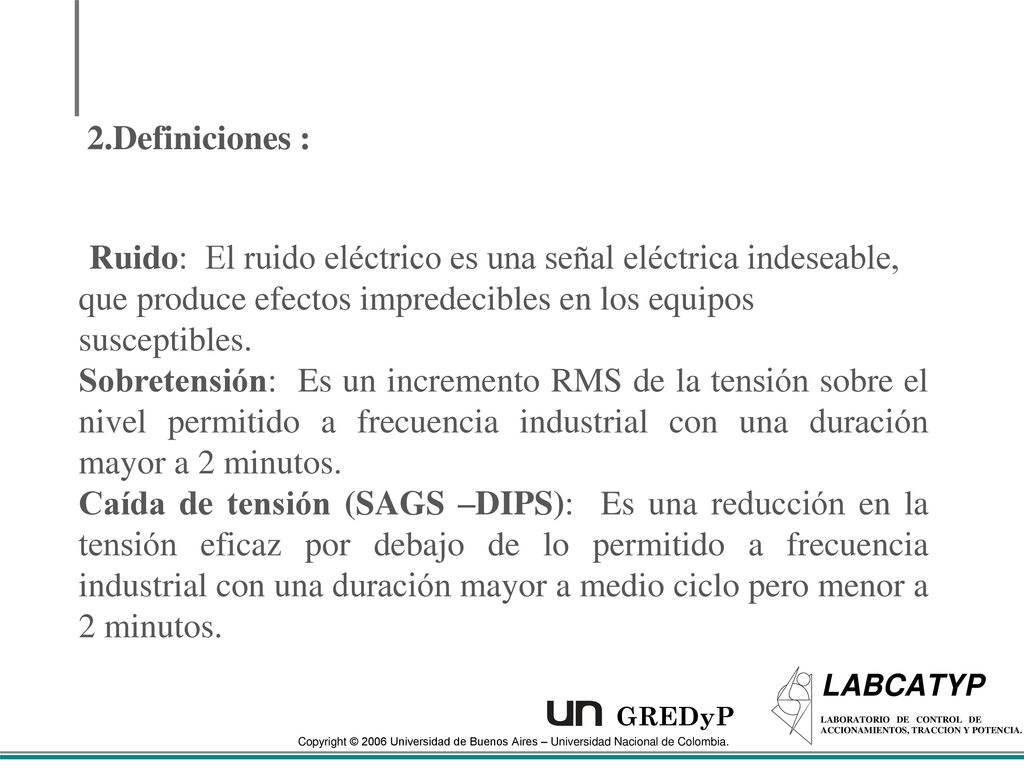 2.Definiciones : Ruido: El ruido eléctrico es una señal eléctrica indeseable, que produce efectos impredecibles en los equipos susceptibles.