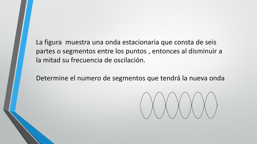 La figura muestra una onda estacionaria que consta de seis partes o segmentos entre los puntos , entonces al disminuir a la mitad su frecuencia de oscilación.