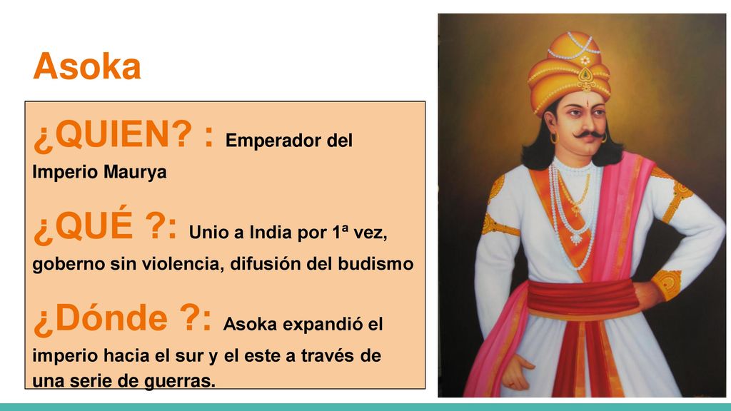 Asoka ¿QUIEN : Emperador del Imperio Maurya. ¿QUÉ : Unio a India por 1ª vez, goberno sin violencia, difusión del budismo.