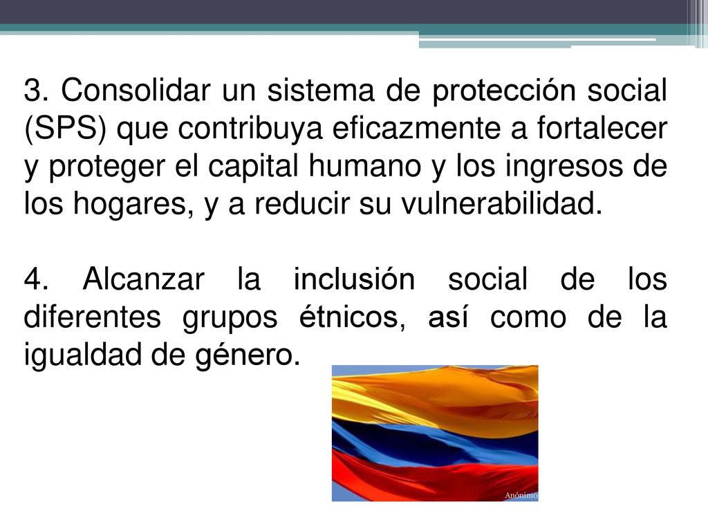 3. Consolidar un sistema de protección social (SPS) que contribuya eficazmente a fortalecer y proteger el capital humano y los ingresos de los hogares, y a reducir su vulnerabilidad.