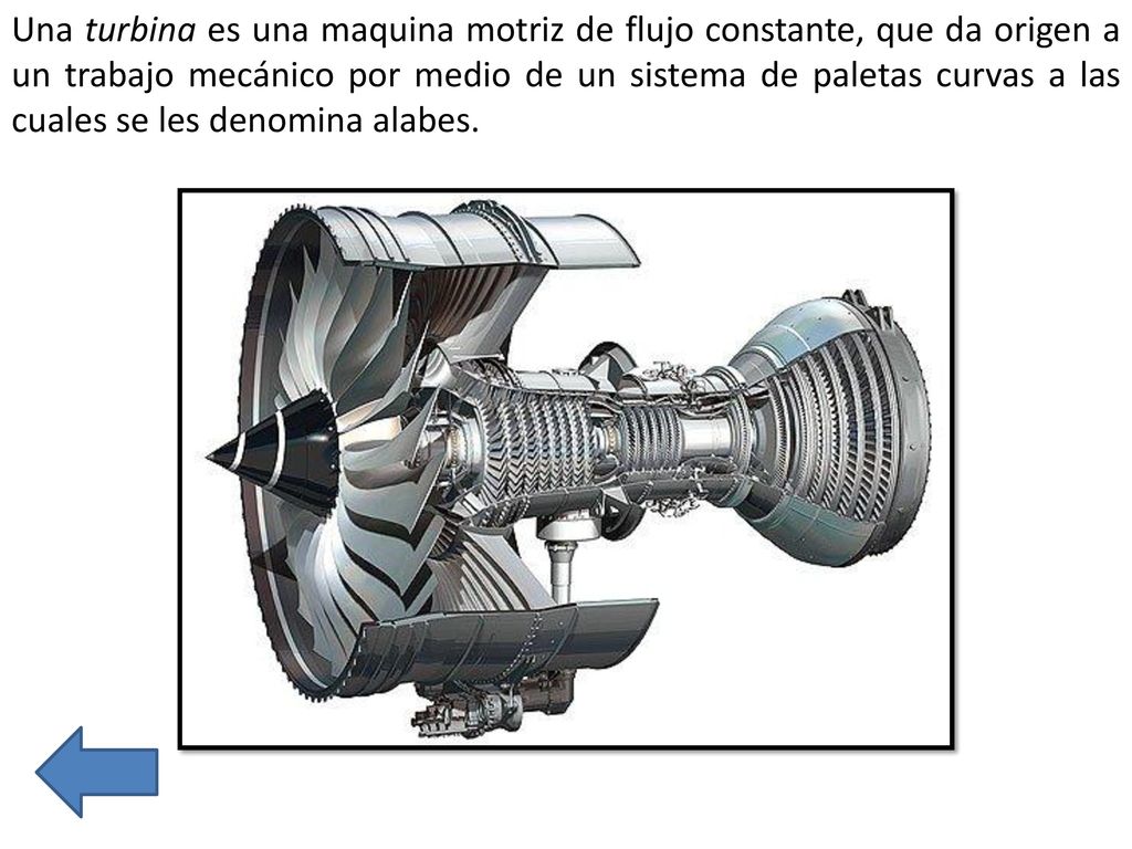 Una turbina es una maquina motriz de flujo constante, que da origen a un trabajo mecánico por medio de un sistema de paletas curvas a las cuales se les denomina alabes.