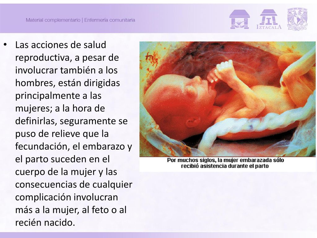 Las acciones de salud reproductiva, a pesar de involucrar también a los hombres, están dirigidas principalmente a las mujeres; a la hora de definirlas, seguramente se puso de relieve que la fecundación, el embarazo y el parto suceden en el cuerpo de la mujer y las consecuencias de cualquier complicación involucran más a la mujer, al feto o al recién nacido.