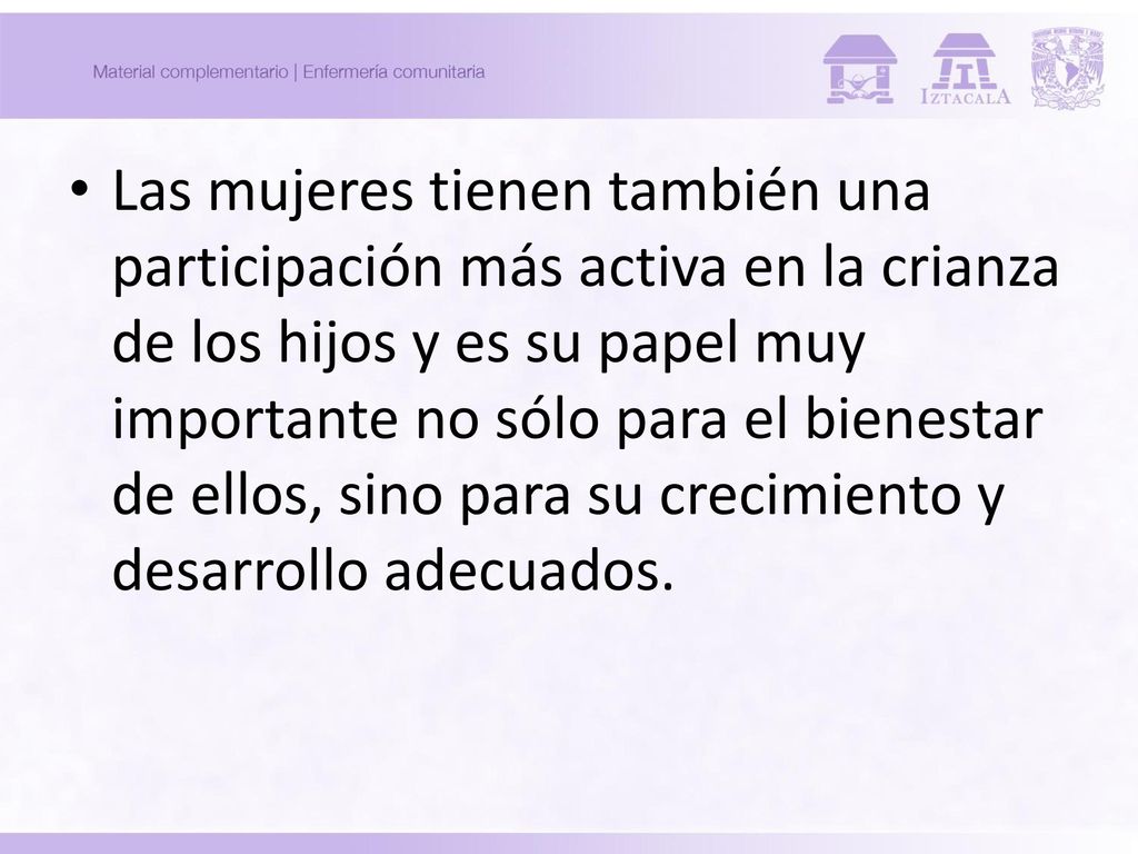 Las mujeres tienen también una participación más activa en la crianza de los hijos y es su papel muy importante no sólo para el bienestar de ellos, sino para su crecimiento y desarrollo adecuados.