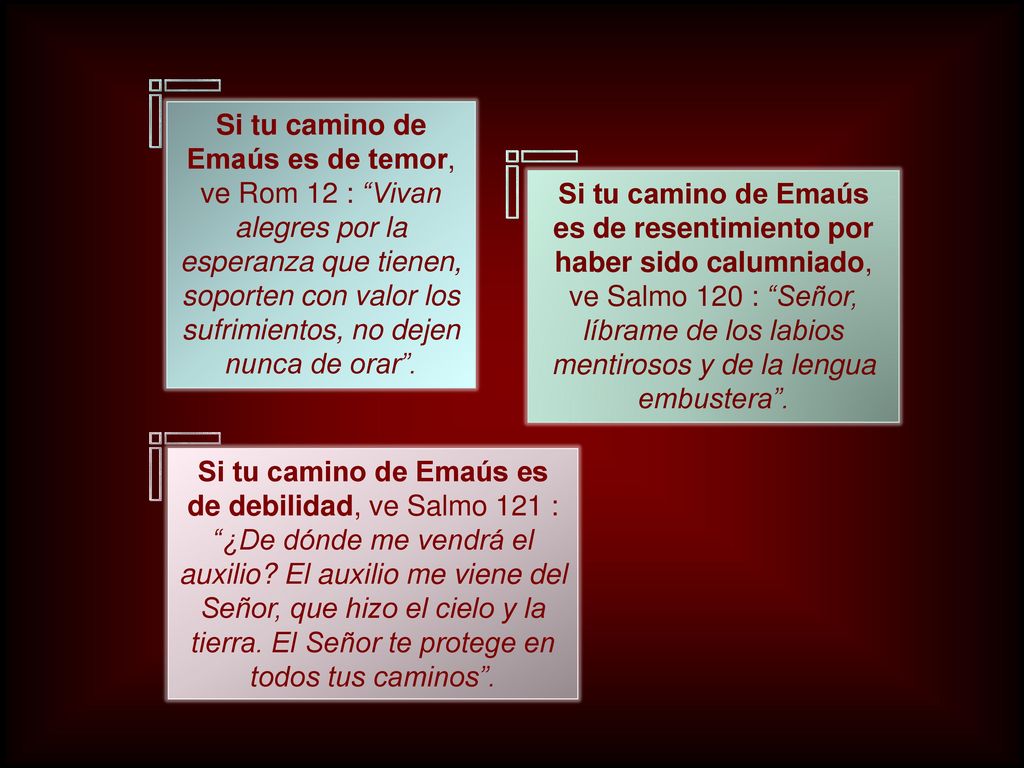 Si tu camino de Emaús es de temor, ve Rom 12 : Vivan alegres por la esperanza que tienen, soporten con valor los sufrimientos, no dejen nunca de orar .