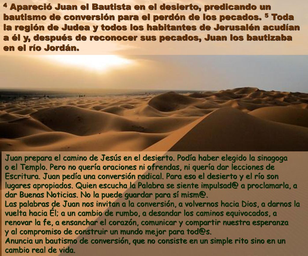 4 Apareció Juan el Bautista en el desierto, predicando un bautismo de conversión para el perdón de los pecados. 5 Toda la región de Judea y todos los habitantes de Jerusalén acudían a él y, después de reconocer sus pecados, Juan los bautizaba en el río Jordán.