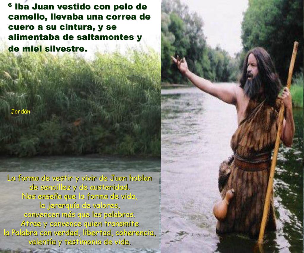 6 Iba Juan vestido con pelo de camello, llevaba una correa de cuero a su cintura, y se alimentaba de saltamontes y de miel silvestre.