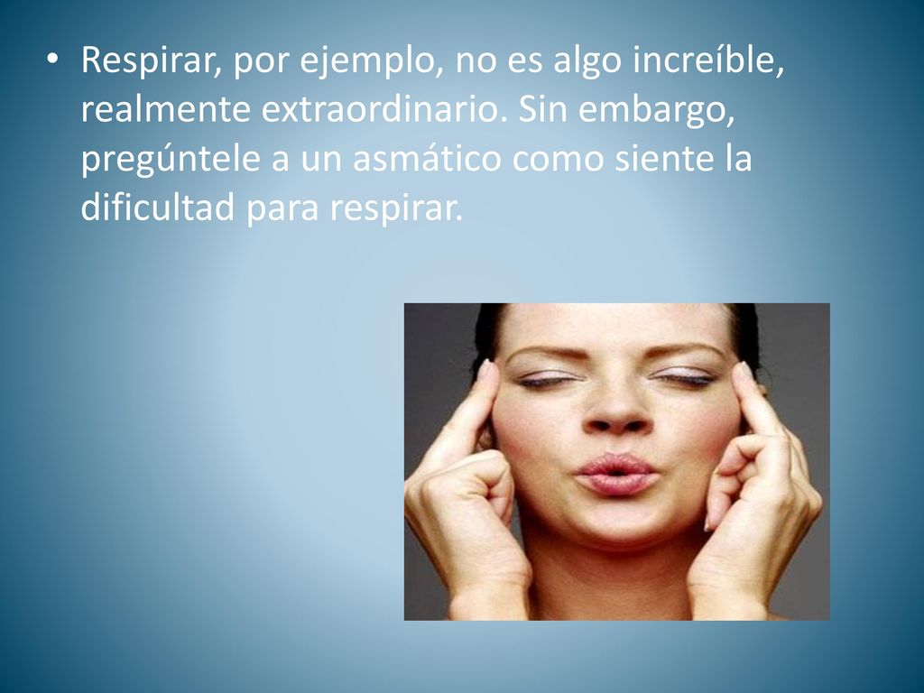 Respirar, por ejemplo, no es algo increíble, realmente extraordinario