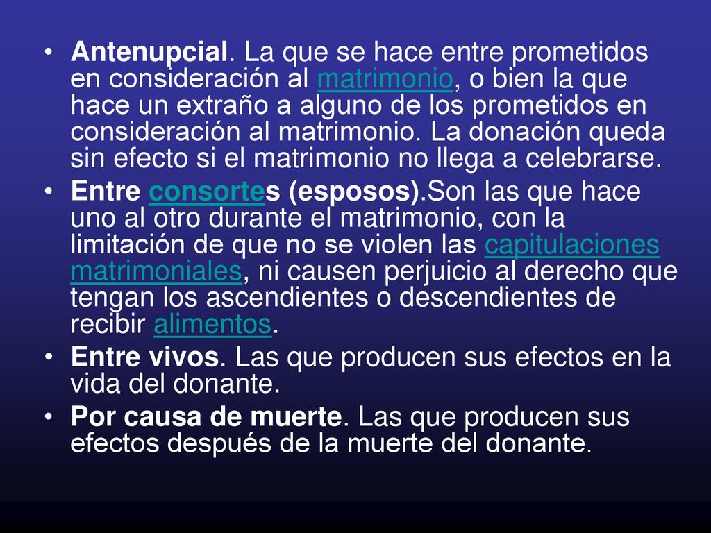 Antenupcial. La que se hace entre prometidos en consideración al matrimonio, o bien la que hace un extraño a alguno de los prometidos en consideración al matrimonio. La donación queda sin efecto si el matrimonio no llega a celebrarse.