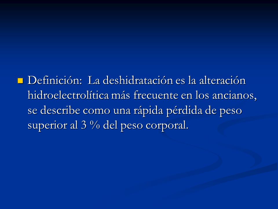 Definición: La deshidratación es la alteración hidroelectrolítica más frecuente en los ancianos, se describe como una rápida pérdida de peso superior al 3 % del peso corporal.