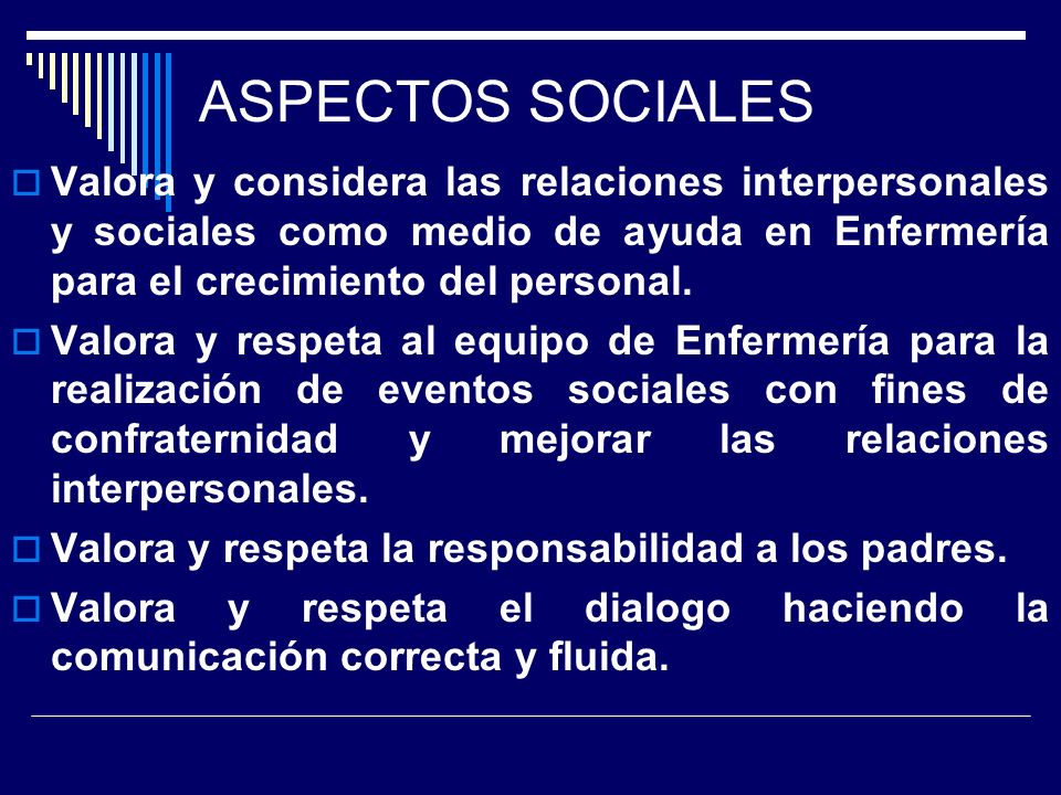 ASPECTOS SOCIALES Valora y considera las relaciones interpersonales y sociales como medio de ayuda en Enfermería para el crecimiento del personal.