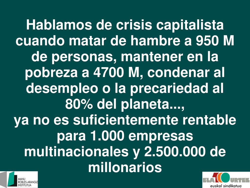 Hablamos de crisis capitalista cuando matar de hambre a 950 M de personas, mantener en la pobreza a 4700 M, condenar al desempleo o la precariedad al 80% del planeta..., ya no es suficientemente rentable para empresas multinacionales y de millonarios