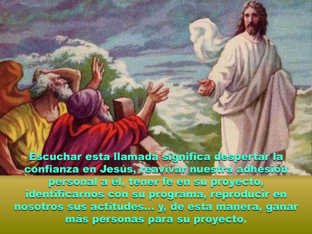 Escuchar esta llamada significa despertar la confianza en Jesús, reavivar nuestra adhesión personal a él, tener fe en su proyecto, identificarnos con su programa, reproducir en nosotros sus actitudes… y, de esta manera, ganar más personas para su proyecto.