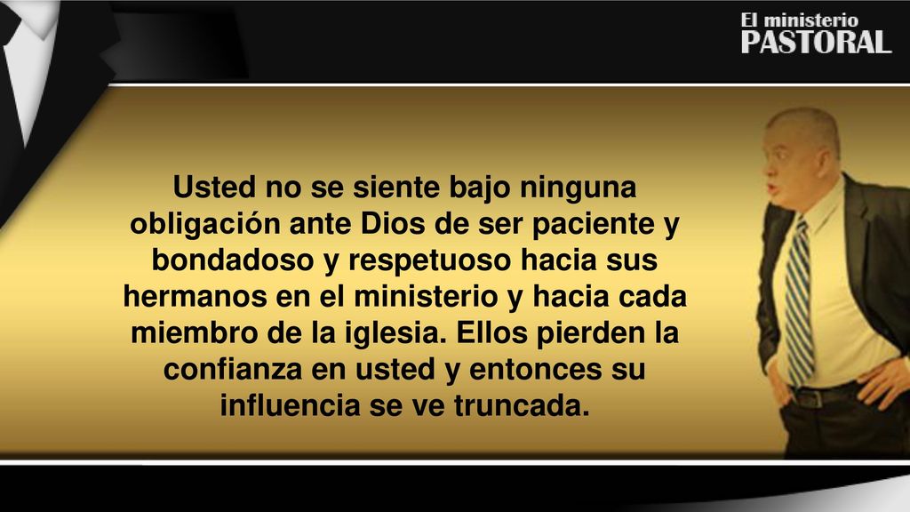 Usted no se siente bajo ninguna obligación ante Dios de ser paciente y bondadoso y respetuoso hacia sus hermanos en el ministerio y hacia cada miembro de la iglesia.