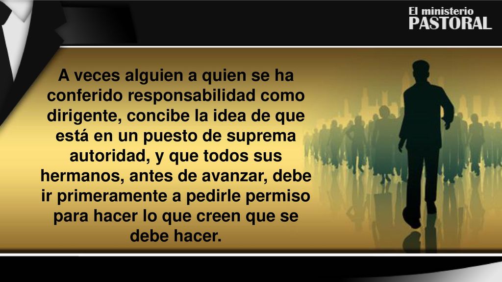 A veces alguien a quien se ha conferido responsabilidad como dirigente, concibe la idea de que está en un puesto de suprema autoridad, y que todos sus hermanos, antes de avanzar, debe ir primeramente a pedirle permiso para hacer lo que creen que se debe hacer.