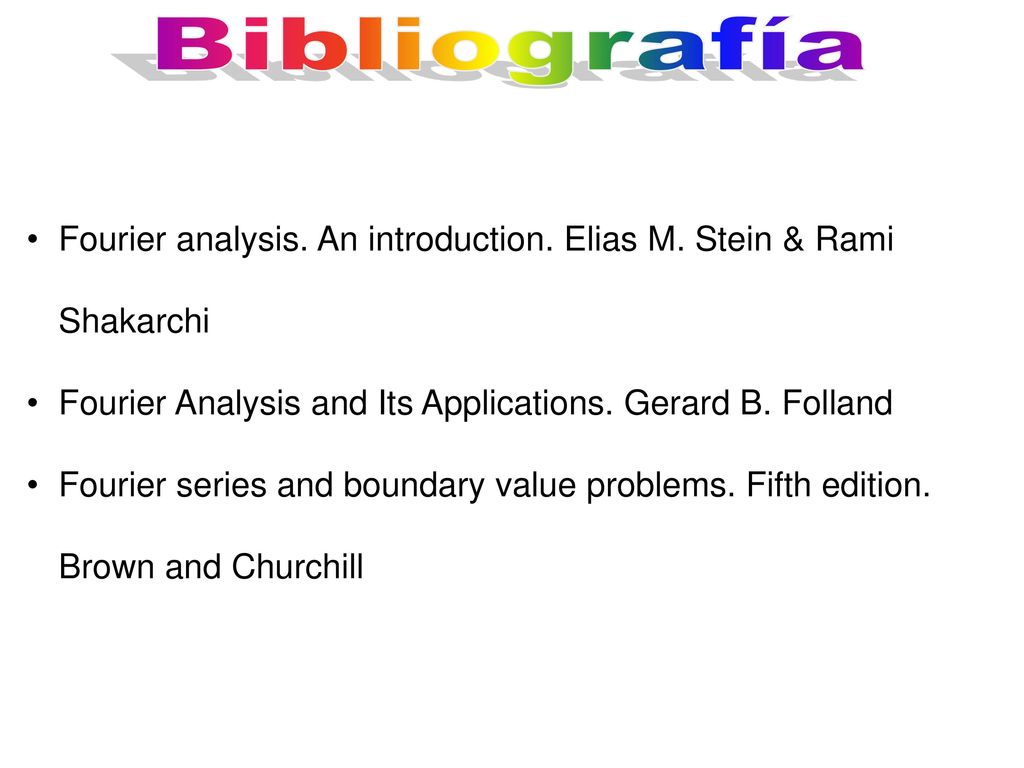 Bibliografía Fourier analysis. An introduction. Elias M. Stein & Rami Shakarchi. Fourier Analysis and Its Applications. Gerard B. Folland.