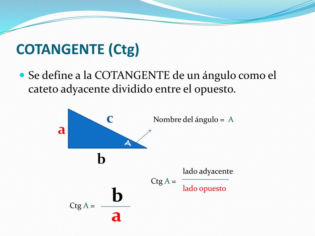 COTANGENTE (Ctg) Se define a la COTANGENTE de un ángulo como el cateto adyacente dividido entre el opuesto.