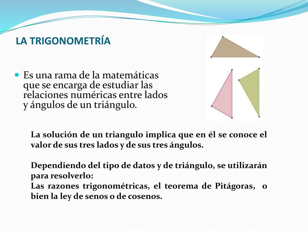 LA TRIGONOMETRÍA Es una rama de la matemáticas que se encarga de estudiar las relaciones numéricas entre lados y ángulos de un triángulo.
