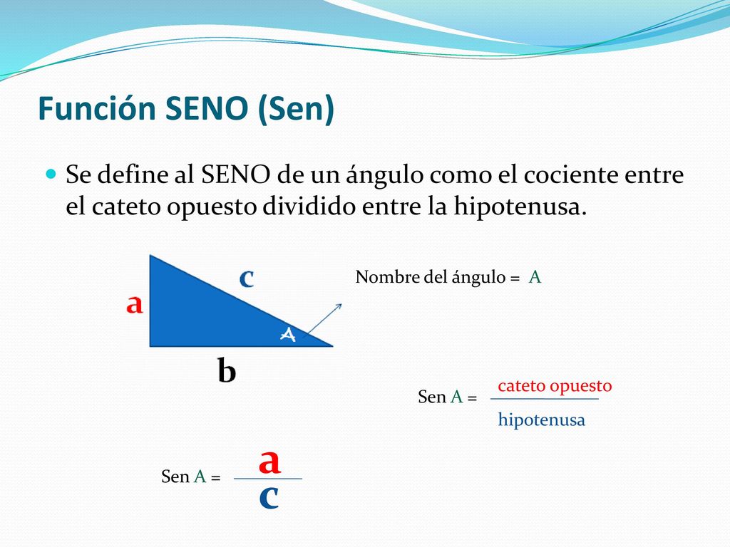 Función SENO (Sen) Se define al SENO de un ángulo como el cociente entre el cateto opuesto dividido entre la hipotenusa.