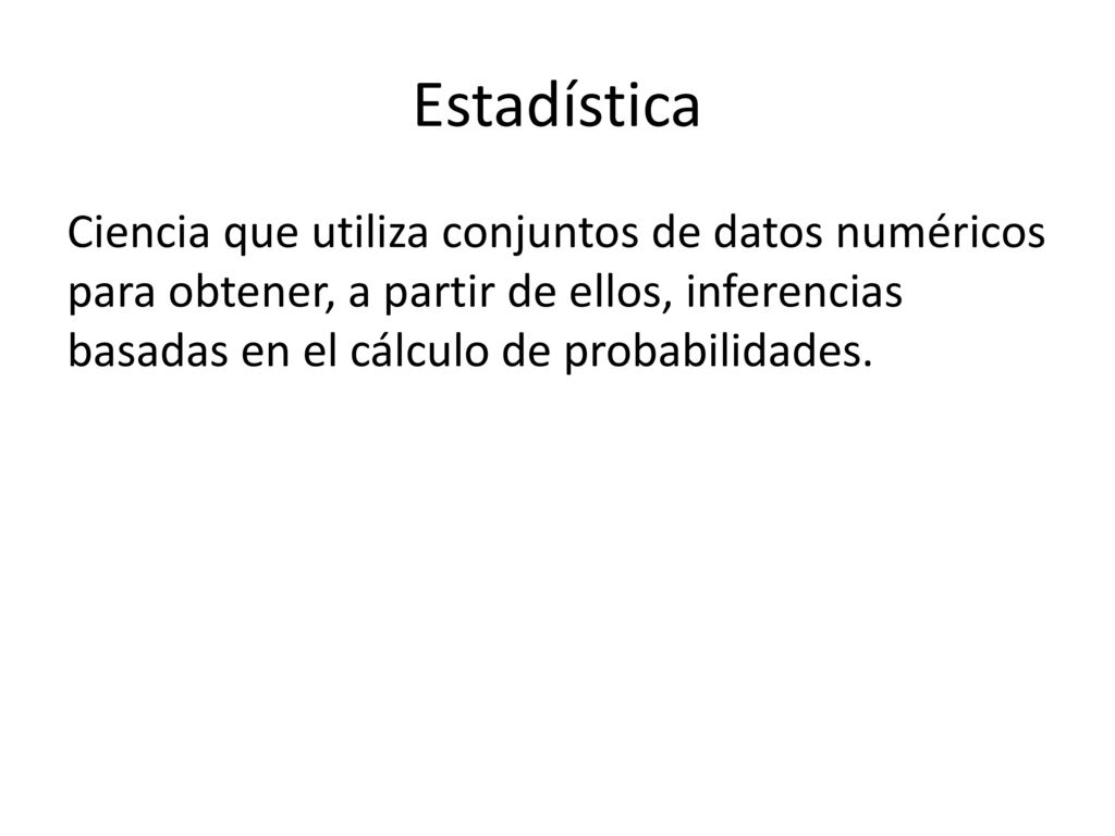 Estadística Ciencia que utiliza conjuntos de datos numéricos para obtener, a partir de ellos, inferencias basadas en el cálculo de probabilidades.