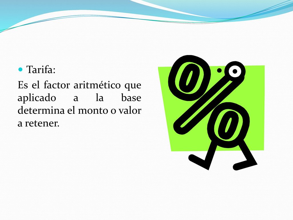 Tarifa: Es el factor aritmético que aplicado a la base determina el monto o valor a retener.