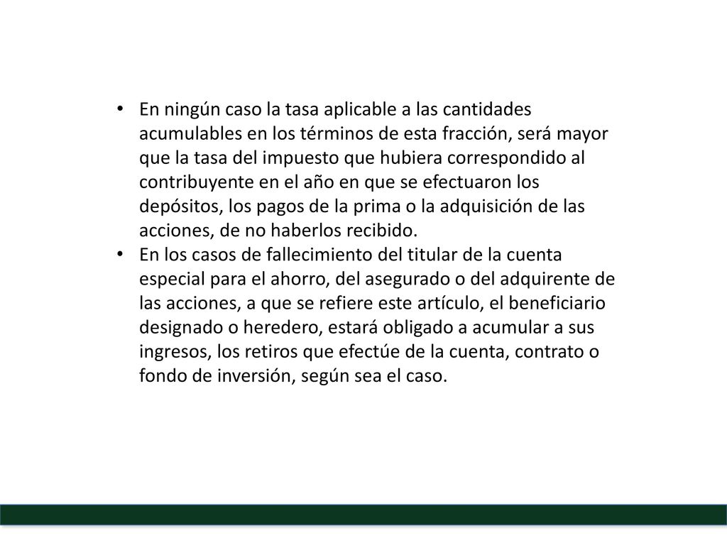 En ningún caso la tasa aplicable a las cantidades acumulables en los términos de esta fracción, será mayor que la tasa del impuesto que hubiera correspondido al contribuyente en el año en que se efectuaron los depósitos, los pagos de la prima o la adquisición de las acciones, de no haberlos recibido.