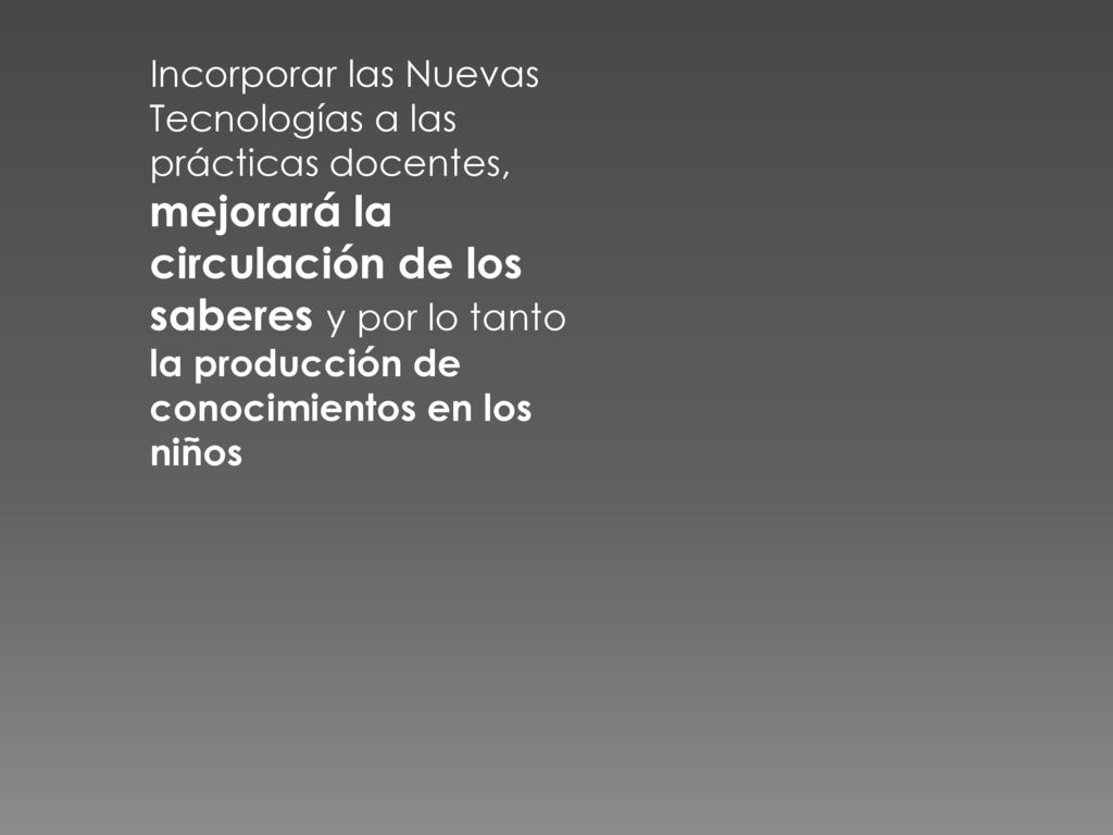 Incorporar las Nuevas Tecnologías a las prácticas docentes, mejorará la circulación de los saberes y por lo tanto la producción de conocimientos en los niños