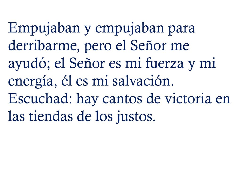 Empujaban y empujaban para derribarme, pero el Señor me ayudó; el Señor es mi fuerza y mi energía, él es mi salvación.