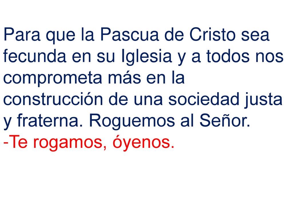 Para que la Pascua de Cristo sea fecunda en su Iglesia y a todos nos comprometa más en la construcción de una sociedad justa y fraterna. Roguemos al Señor.