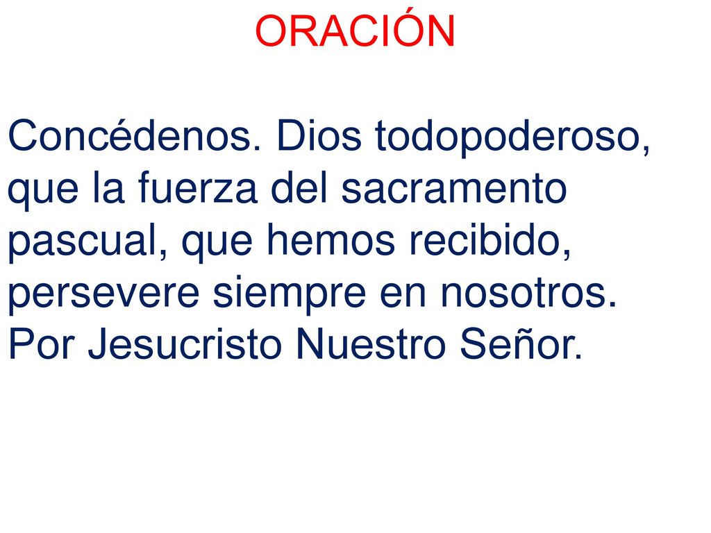 ORACIÓN Concédenos. Dios todopoderoso, que la fuerza del sacramento pascual, que hemos recibido, persevere siempre en nosotros.